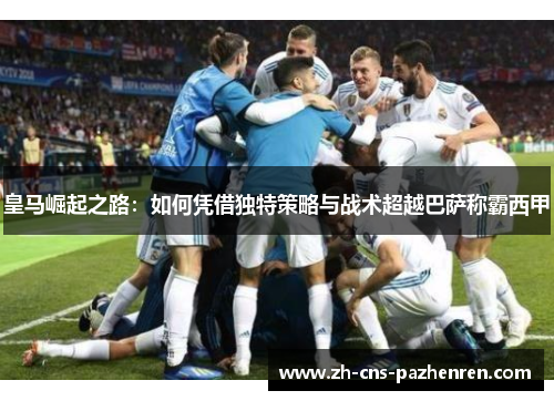 皇马崛起之路:如何凭借独特策略与战术超越巴萨称霸西甲 皇马崛起之路:如何凭借独特策略与战术超越巴萨称霸西甲