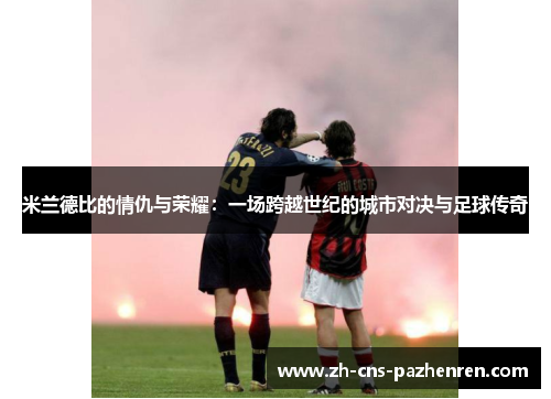 米兰德比的情仇与荣耀:一场跨越世纪的城市对决与足球传奇 米兰德比的情仇与荣耀:一场跨越世纪的城市对决与足球传奇