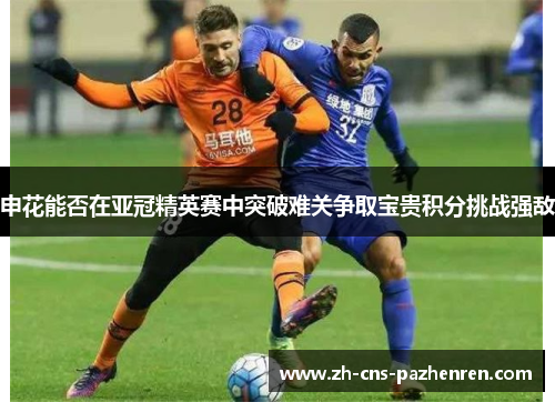 申花能否在亚冠精英赛中突破难关争取宝贵积分挑战强敌 申花能否在亚冠精英赛中突破难关争取宝贵积分挑战强敌
