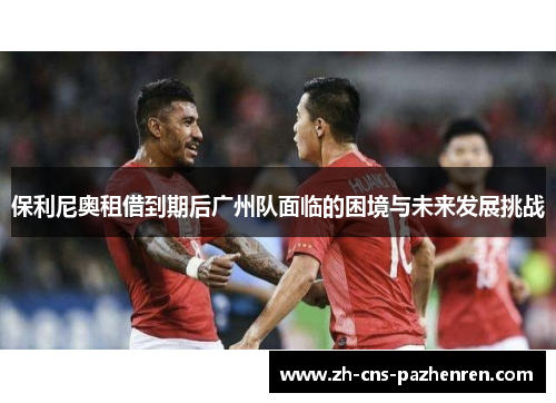 保利尼奥租借到期后广州队面临的困境与未来发展挑战