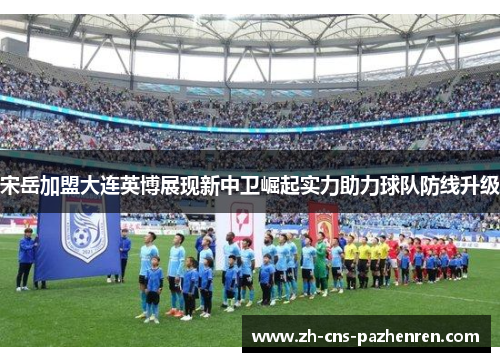 宋岳加盟大连英博展现新中卫崛起实力助力球队防线升级 宋岳加盟大连英博展现新中卫崛起实力助力球队防线升级