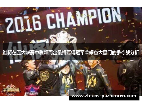 谁将在五大联赛中脱颖而出最终赢得冠军荣耀各大豪门的争夺战分析 谁将在五大联赛中脱颖而出最终赢得冠军荣耀各大豪门的争夺战分析