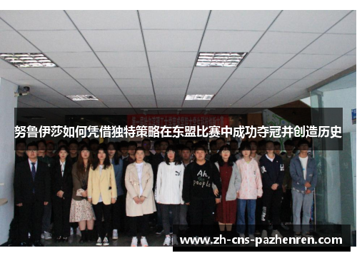 努鲁伊莎如何凭借独特策略在东盟比赛中成功夺冠并创造历史 努鲁伊莎如何凭借独特策略在东盟比赛中成功夺冠并创造历史