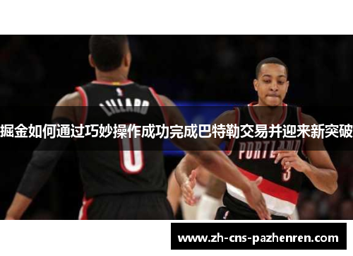 掘金如何通过巧妙操作成功完成巴特勒交易并迎来新突破 掘金如何通过巧妙操作成功完成巴特勒交易并迎来新突破
