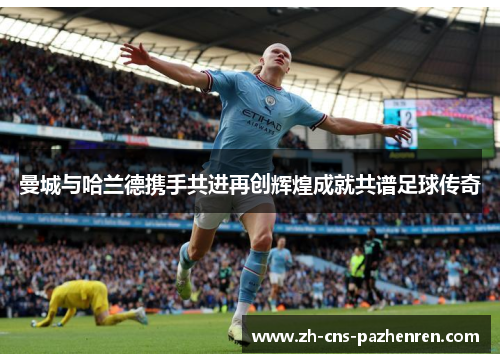 曼城与哈兰德携手共进再创辉煌成就共谱足球传奇 曼城与哈兰德携手共进再创辉煌成就共谱足球传奇