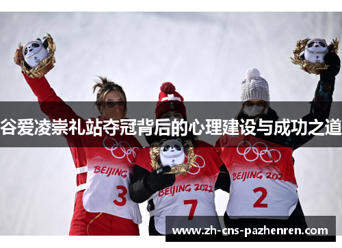 谷爱凌崇礼站夺冠背后的心理建设与成功之道 谷爱凌崇礼站夺冠背后的心理建设与成功之道
