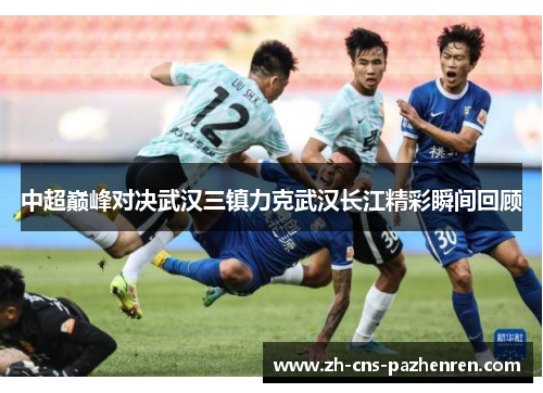 中超巅峰对决武汉三镇力克武汉长江精彩瞬间回顾