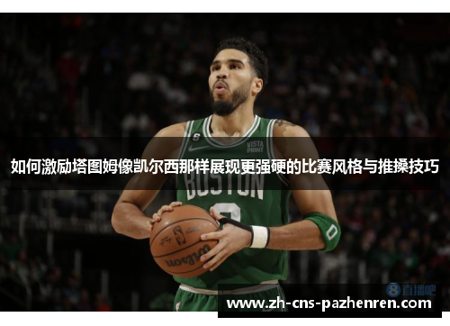 如何激励塔图姆像凯尔西那样展现更强硬的比赛风格与推搡技巧 如何激励塔图姆像凯尔西那样展现更强硬的比赛风格与推搡技巧