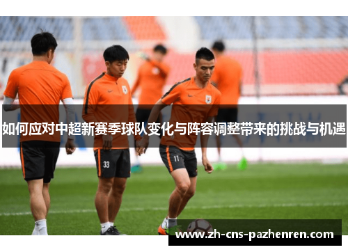 如何应对中超新赛季球队变化与阵容调整带来的挑战与机遇 如何应对中超新赛季球队变化与阵容调整带来的挑战与机遇