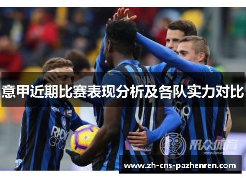 意甲近期比赛表现分析及各队实力对比 意甲近期比赛表现分析及各队实力对比