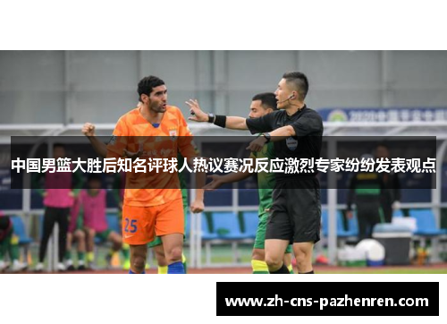 中国男篮大胜后知名评球人热议赛况反应激烈专家纷纷发表观点 中国男篮大胜后知名评球人热议赛况反应激烈专家纷纷发表观点