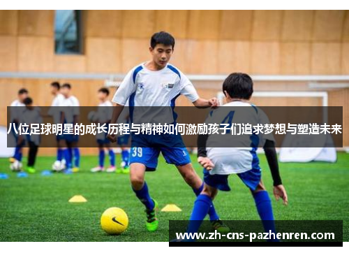 八位足球明星的成长历程与精神如何激励孩子们追求梦想与塑造未来 八位足球明星的成长历程与精神如何激励孩子们追求梦想与塑造未来