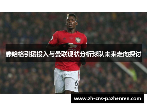 滕哈格引援投入与曼联现状分析球队未来走向探讨 滕哈格引援投入与曼联现状分析球队未来走向探讨
