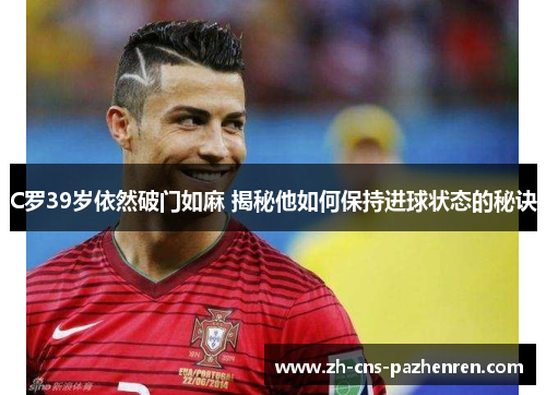 C罗39岁依然破门如麻 揭秘他如何保持进球状态的秘诀 C罗39岁依然破门如麻 揭秘他如何保持进球状态的秘诀