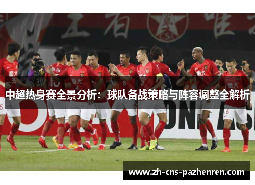 中超热身赛全景分析：球队备战策略与阵容调整全解析