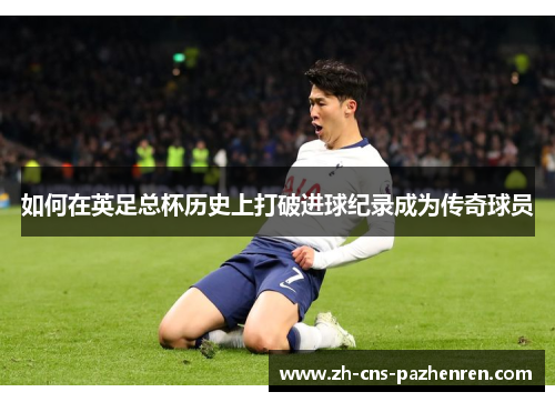 如何在英足总杯历史上打破进球纪录成为传奇球员 如何在英足总杯历史上打破进球纪录成为传奇球员