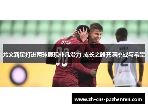 尤文新星打进两球展现非凡潜力 成长之路充满挑战与希望 尤文新星打进两球展现非凡潜力 成长之路充满挑战与希望