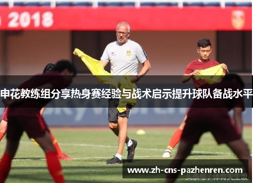申花教练组分享热身赛经验与战术启示提升球队备战水平