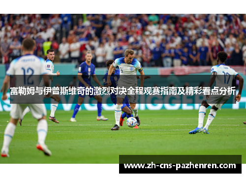 富勒姆与伊普斯维奇的激烈对决全程观赛指南及精彩看点分析 富勒姆与伊普斯维奇的激烈对决全程观赛指南及精彩看点分析