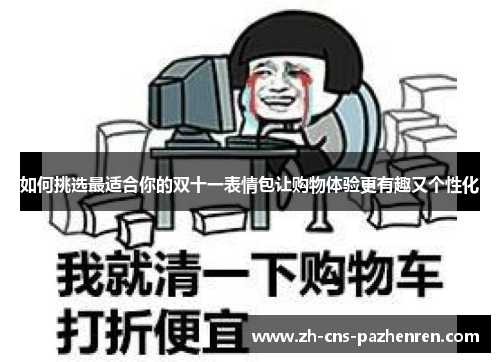 如何挑选最适合你的双十一表情包让购物体验更有趣又个性化 如何挑选最适合你的双十一表情包让购物体验更有趣又个性化