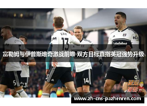 富勒姆与伊普斯维奇激战前瞻 双方目标直指英冠强势升级 富勒姆与伊普斯维奇激战前瞻 双方目标直指英冠强势升级