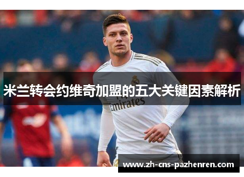 米兰转会约维奇加盟的五大关键因素解析 米兰转会约维奇加盟的五大关键因素解析