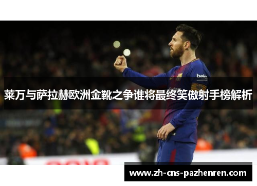 莱万与萨拉赫欧洲金靴之争谁将最终笑傲射手榜解析 莱万与萨拉赫欧洲金靴之争谁将最终笑傲射手榜解析