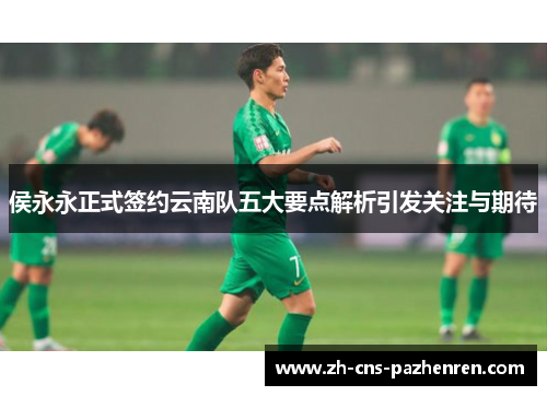 侯永永正式签约云南队五大要点解析引发关注与期待 侯永永正式签约云南队五大要点解析引发关注与期待