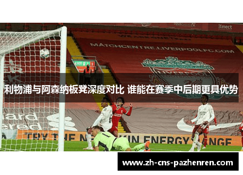 利物浦与阿森纳板凳深度对比 谁能在赛季中后期更具优势 利物浦与阿森纳板凳深度对比 谁能在赛季中后期更具优势