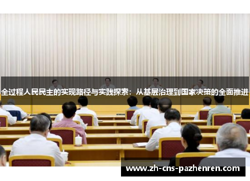 全过程人民民主的实现路径与实践探索:从基层治理到国家决策的全面推进 全过程人民民主的实现路径与实践探索:从基层治理到国家决策的全面推进