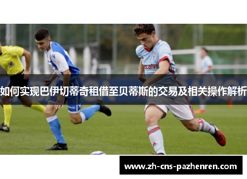 如何实现巴伊切蒂奇租借至贝蒂斯的交易及相关操作解析 如何实现巴伊切蒂奇租借至贝蒂斯的交易及相关操作解析