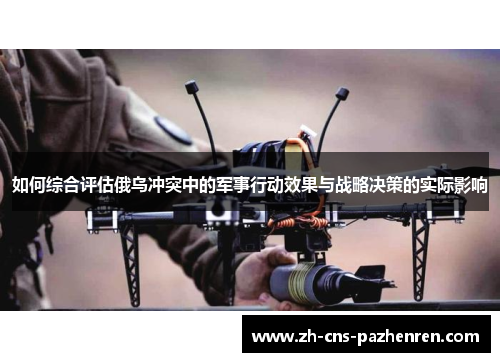 如何综合评估俄乌冲突中的军事行动效果与战略决策的实际影响 如何综合评估俄乌冲突中的军事行动效果与战略决策的实际影响