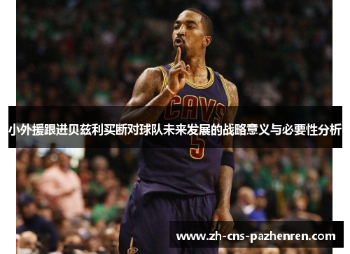 小外援跟进贝兹利买断对球队未来发展的战略意义与必要性分析 小外援跟进贝兹利买断对球队未来发展的战略意义与必要性分析