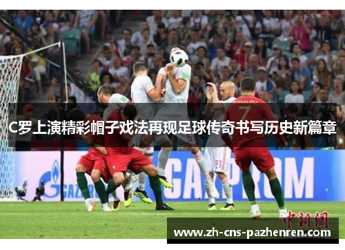 C罗上演精彩帽子戏法再现足球传奇书写历史新篇章