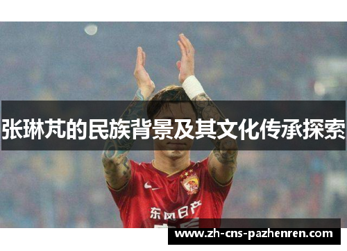 张琳芃的民族背景及其文化传承探索