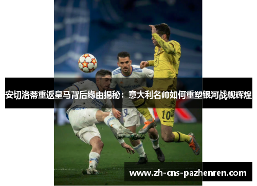 安切洛蒂重返皇马背后缘由揭秘:意大利名帅如何重塑银河战舰辉煌 安切洛蒂重返皇马背后缘由揭秘:意大利名帅如何重塑银河战舰辉煌