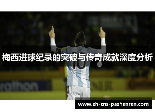 梅西进球纪录的突破与传奇成就深度分析 梅西进球纪录的突破与传奇成就深度分析