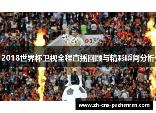 2018世界杯卫视全程直播回顾与精彩瞬间分析