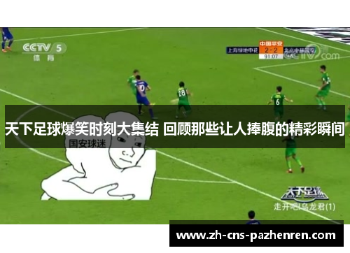 天下足球爆笑时刻大集结 回顾那些让人捧腹的精彩瞬间 天下足球爆笑时刻大集结 回顾那些让人捧腹的精彩瞬间