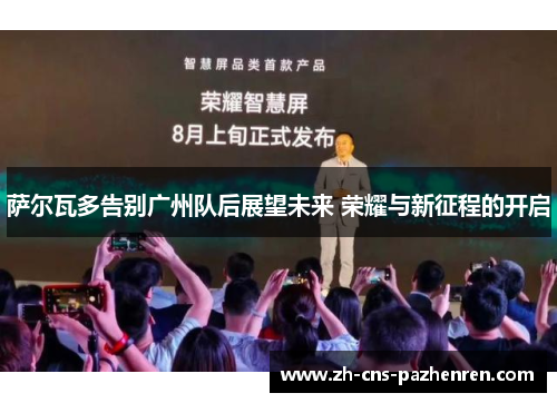 萨尔瓦多告别广州队后展望未来 荣耀与新征程的开启 萨尔瓦多告别广州队后展望未来 荣耀与新征程的开启