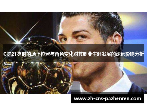 C罗21岁时的场上位置与角色变化对其职业生涯发展的深远影响分析 C罗21岁时的场上位置与角色变化对其职业生涯发展的深远影响分析