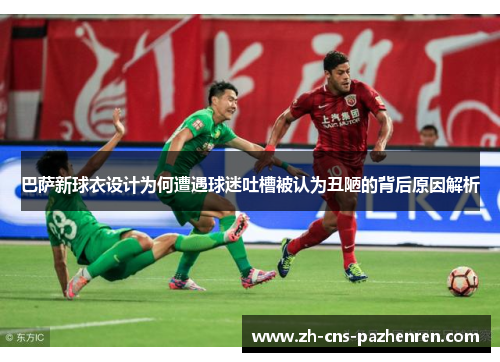 巴萨新球衣设计为何遭遇球迷吐槽被认为丑陋的背后原因解析 巴萨新球衣设计为何遭遇球迷吐槽被认为丑陋的背后原因解析