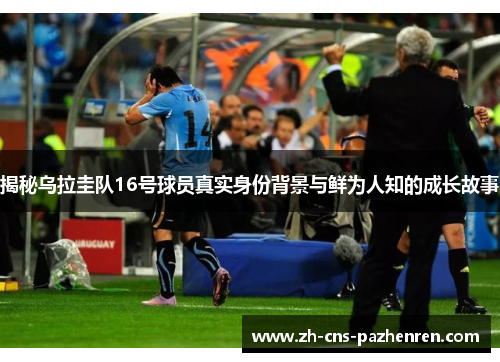 揭秘乌拉圭队16号球员真实身份背景与鲜为人知的成长故事 揭秘乌拉圭队16号球员真实身份背景与鲜为人知的成长故事