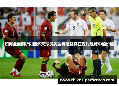 如何全面剖析以西多夫球员类型特征及其在现代足球中的价值 如何全面剖析以西多夫球员类型特征及其在现代足球中的价值