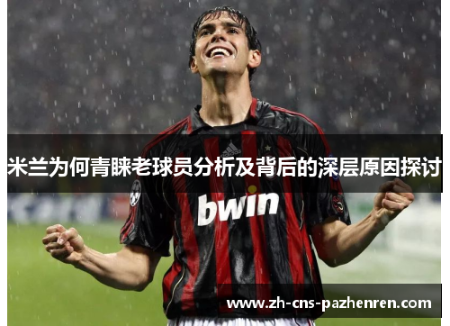 米兰为何青睐老球员分析及背后的深层原因探讨