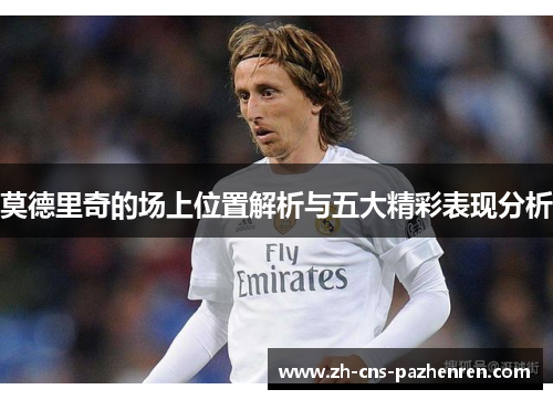 莫德里奇的场上位置解析与五大精彩表现分析 莫德里奇的场上位置解析与五大精彩表现分析