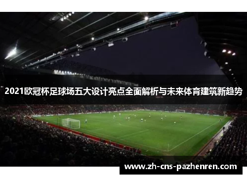 2021欧冠杯足球场五大设计亮点全面解析与未来体育建筑新趋势 2021欧冠杯足球场五大设计亮点全面解析与未来体育建筑新趋势