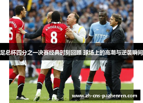 足总杯四分之一决赛经典时刻回顾 球场上的高潮与逆袭瞬间 足总杯四分之一决赛经典时刻回顾 球场上的高潮与逆袭瞬间