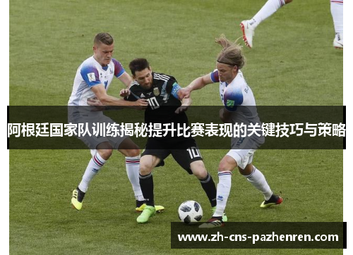 阿根廷国家队训练揭秘提升比赛表现的关键技巧与策略 阿根廷国家队训练揭秘提升比赛表现的关键技巧与策略