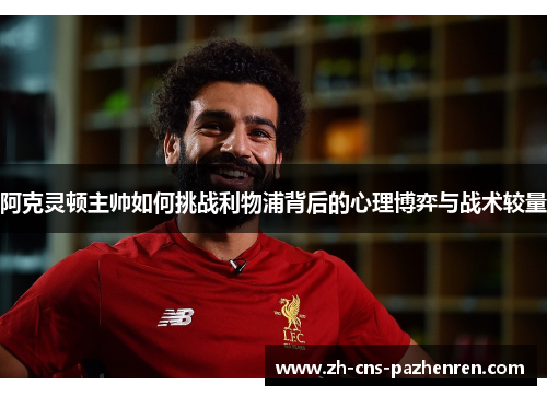 阿克灵顿主帅如何挑战利物浦背后的心理博弈与战术较量 阿克灵顿主帅如何挑战利物浦背后的心理博弈与战术较量